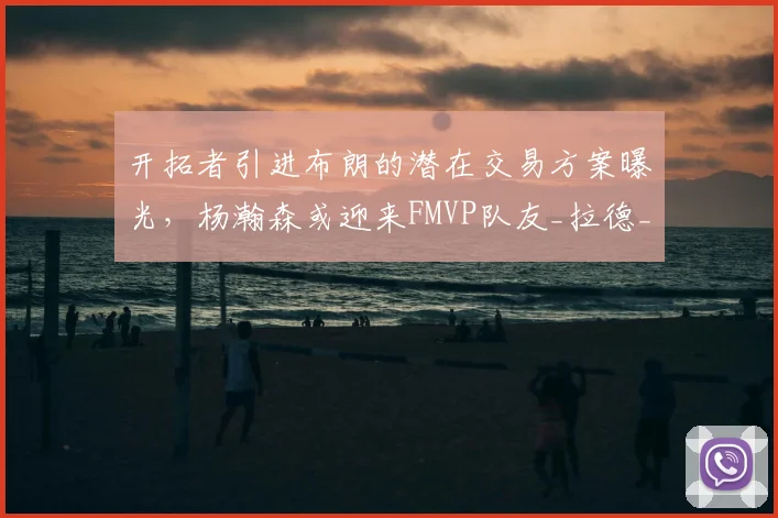 开拓者引进布朗的潜在交易方案曝光,杨瀚森或迎来FMVP队友_拉德_密尔沃基雄鹿_字母