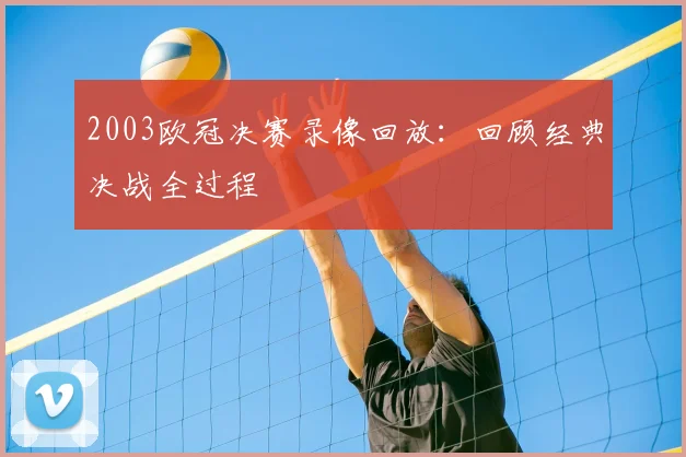 2003欧冠决赛录像回放：回顾经典决战全过程