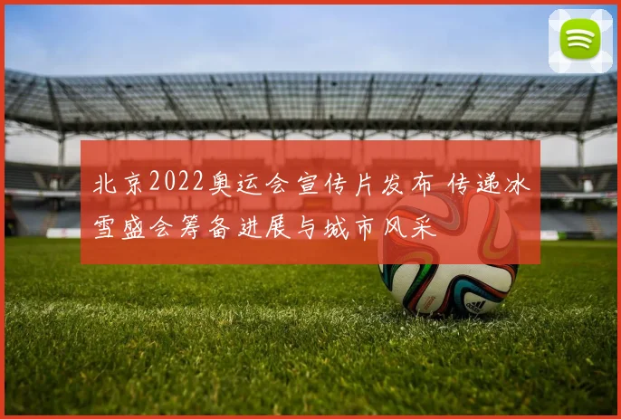 北京2022奥运会宣传片发布 传递冰雪盛会筹备进展与城市风采