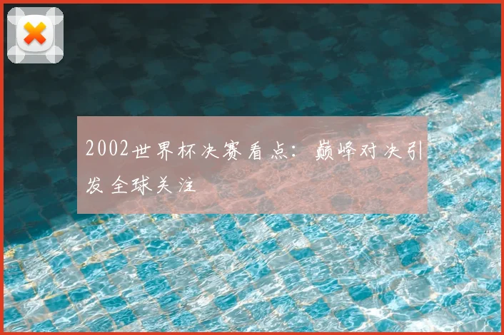 2002世界杯决赛看点：巅峰对决引发全球关注