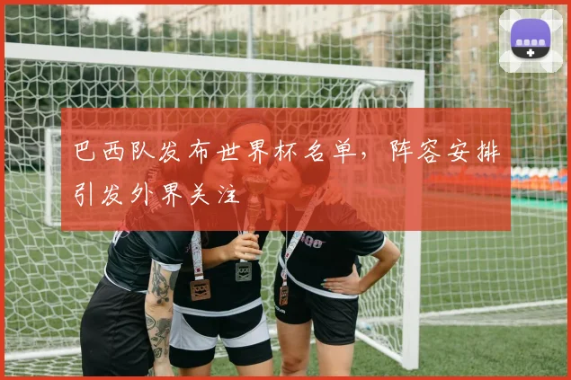 巴西队发布世界杯名单,阵容安排引发外界关注