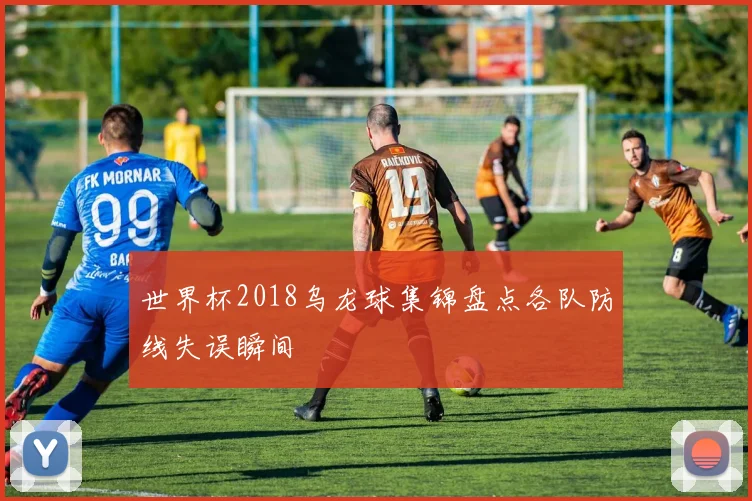世界杯2018乌龙球集锦盘点各队防线失误瞬间