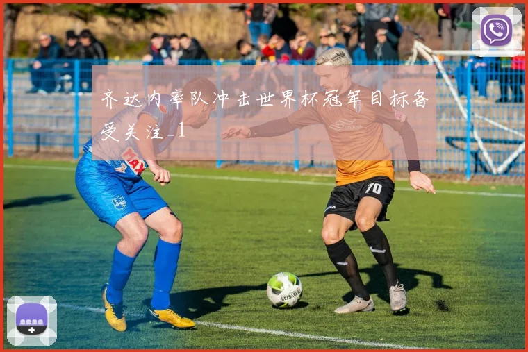 齐达内率队冲击世界杯冠军目标备受关注_1