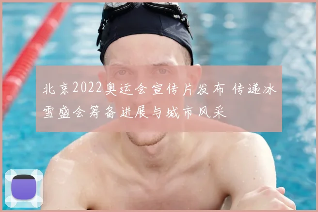 北京2022奥运会宣传片发布 传递冰雪盛会筹备进展与城市风采
