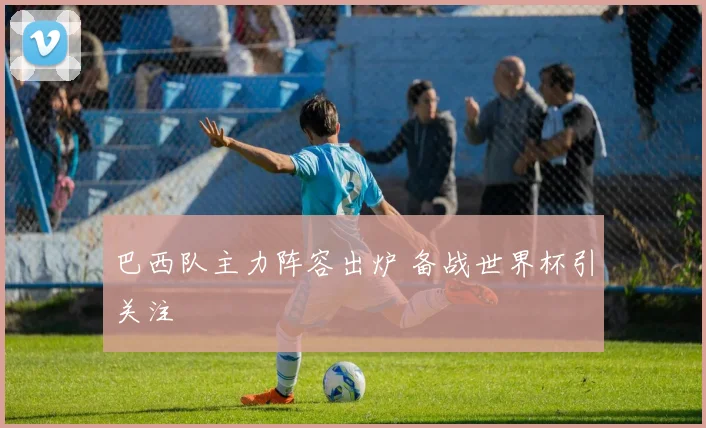巴西队主力阵容出炉 备战世界杯引关注