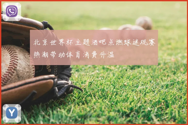 北京世界杯主题酒吧点燃球迷观赛热潮带动体育消费升温