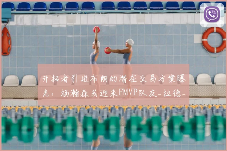 开拓者引进布朗的潜在交易方案曝光,杨瀚森或迎来FMVP队友_拉德_密尔沃基雄鹿_字母