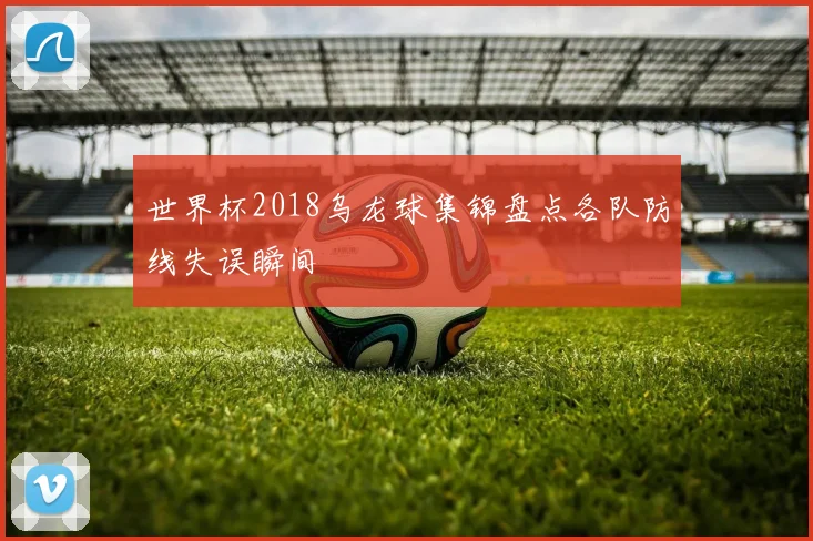 世界杯2018乌龙球集锦盘点各队防线失误瞬间