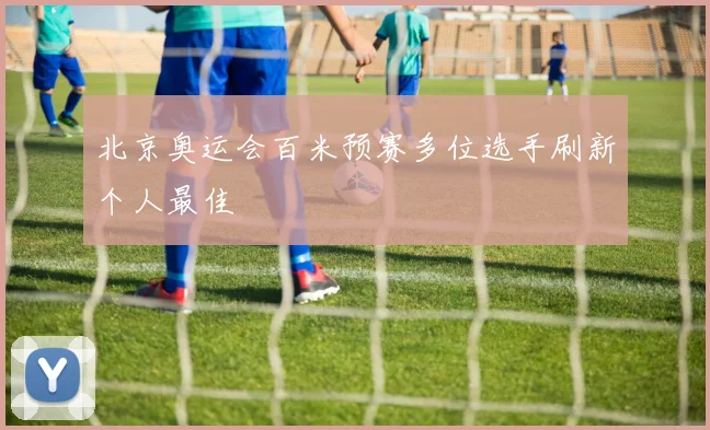 北京奥运会百米预赛多位选手刷新个人最佳