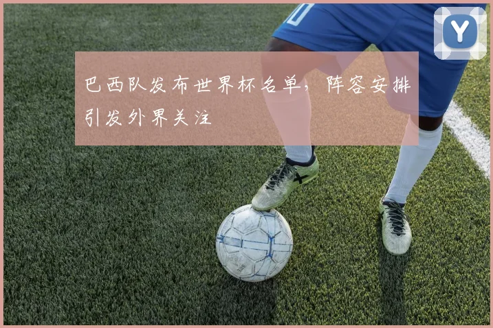 巴西队发布世界杯名单，阵容安排引发外界关注